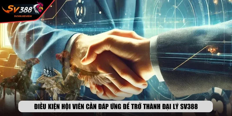 Điều kiện hội viên cần đáp ứng để trở thành đại lý SV388