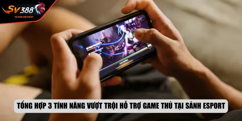 Tổng hợp 3 tính năng vượt trội hỗ trợ game thủ tại sảnh Esport